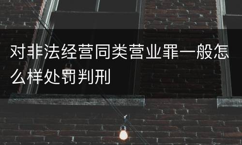对非法经营同类营业罪一般怎么样处罚判刑
