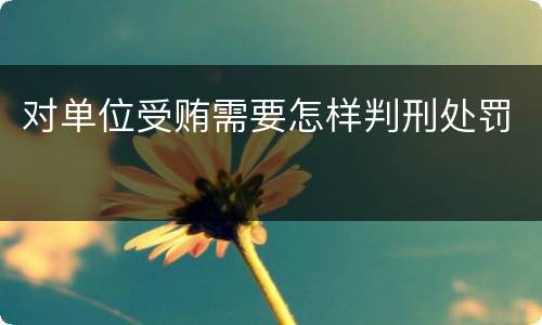 对单位受贿需要怎样判刑处罚