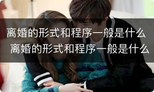 离婚的形式和程序一般是什么 离婚的形式和程序一般是什么关系