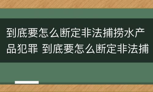 到底要怎么断定非法捕捞水产品犯罪 到底要怎么断定非法捕捞水产品犯罪行为