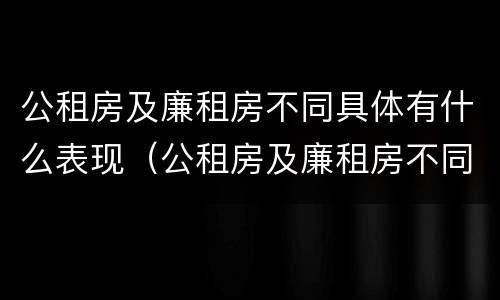 公租房及廉租房不同具体有什么表现（公租房及廉租房不同具体有什么表现呢）