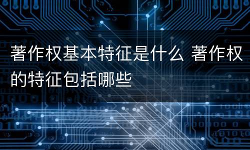 著作权基本特征是什么 著作权的特征包括哪些