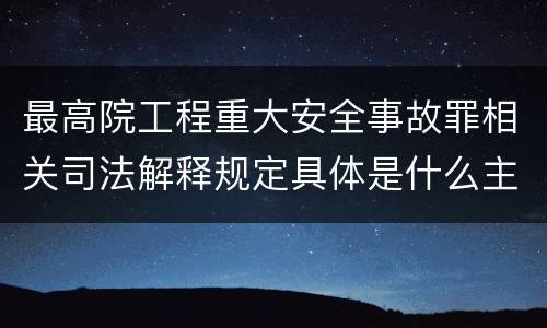 最高院工程重大安全事故罪相关司法解释规定具体是什么主要内容