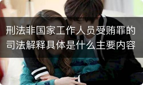 刑法非国家工作人员受贿罪的司法解释具体是什么主要内容