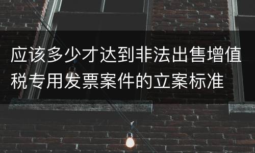 应该多少才达到非法出售增值税专用发票案件的立案标准