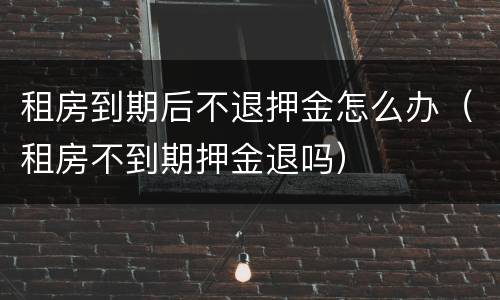 租房到期后不退押金怎么办（租房不到期押金退吗）