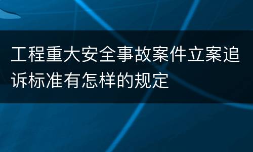 工程重大安全事故案件立案追诉标准有怎样的规定