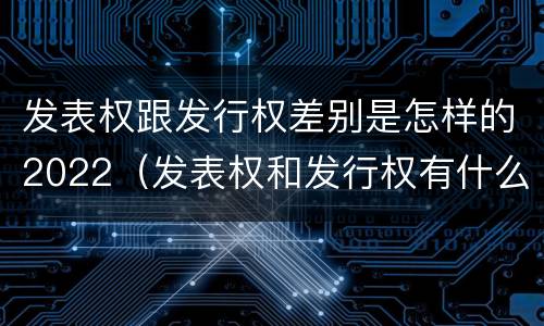 发表权跟发行权差别是怎样的2022（发表权和发行权有什么区别）