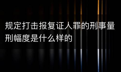 规定打击报复证人罪的刑事量刑幅度是什么样的