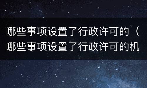 哪些事项设置了行政许可的（哪些事项设置了行政许可的机关）