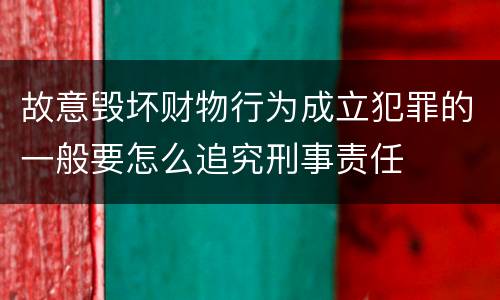 故意毁坏财物行为成立犯罪的一般要怎么追究刑事责任