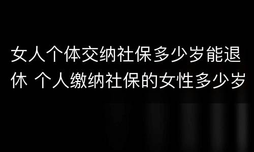 女人个体交纳社保多少岁能退休 个人缴纳社保的女性多少岁退休
