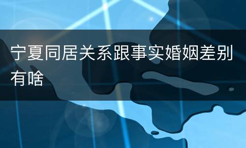 宁夏同居关系跟事实婚姻差别有啥
