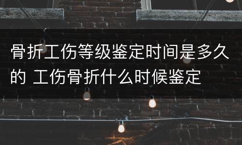 骨折工伤等级鉴定时间是多久的 工伤骨折什么时候鉴定