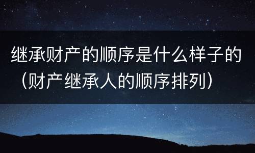 继承财产的顺序是什么样子的（财产继承人的顺序排列）