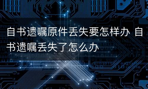 自书遗嘱原件丢失要怎样办 自书遗嘱丢失了怎么办