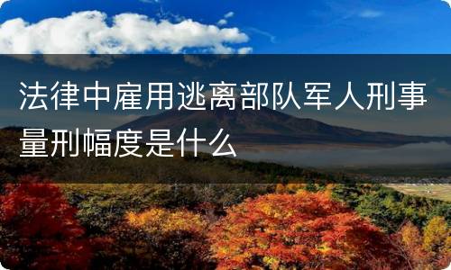 法律中雇用逃离部队军人刑事量刑幅度是什么