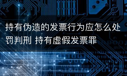 持有伪造的发票行为应怎么处罚判刑 持有虚假发票罪