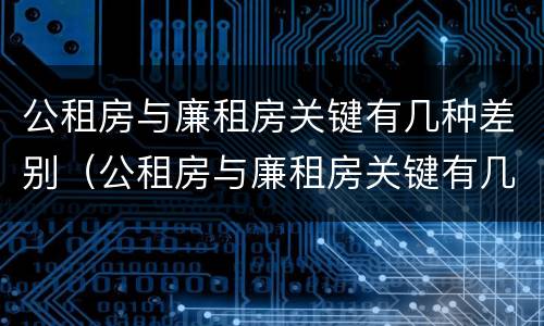公租房与廉租房关键有几种差别（公租房与廉租房关键有几种差别吗）