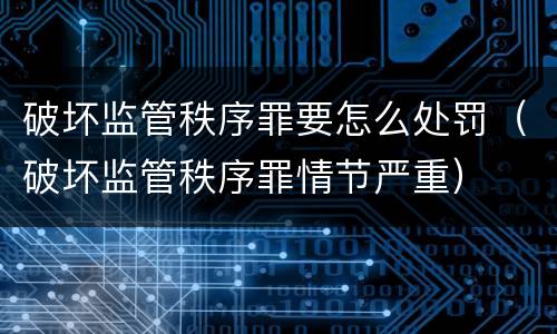 破坏监管秩序罪要怎么处罚（破坏监管秩序罪情节严重）