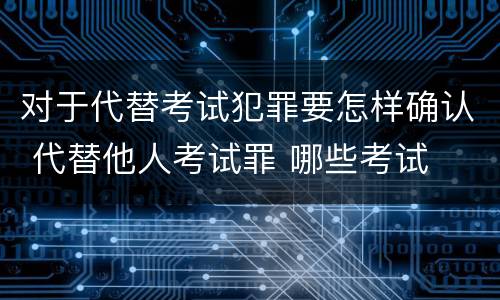 对于代替考试犯罪要怎样确认 代替他人考试罪 哪些考试