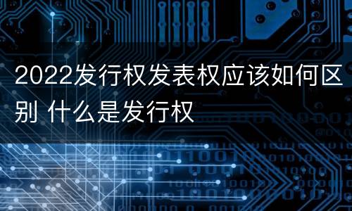 2022发行权发表权应该如何区别 什么是发行权