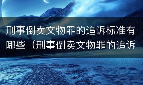 刑事倒卖文物罪的追诉标准有哪些（刑事倒卖文物罪的追诉标准有哪些内容）