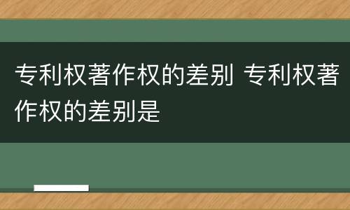 专利权著作权的差别 专利权著作权的差别是