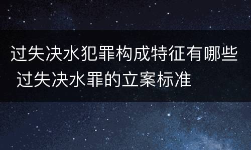 过失决水犯罪构成特征有哪些 过失决水罪的立案标准