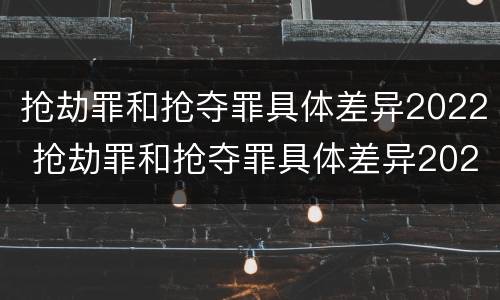 抢劫罪和抢夺罪具体差异2022 抢劫罪和抢夺罪具体差异2022年