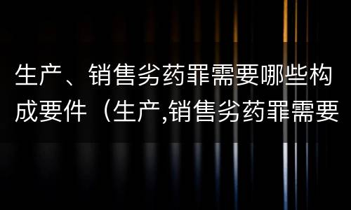 生产、销售劣药罪需要哪些构成要件（生产,销售劣药罪需要哪些构成要件和条件）