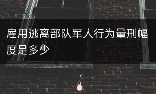 雇用逃离部队军人行为量刑幅度是多少