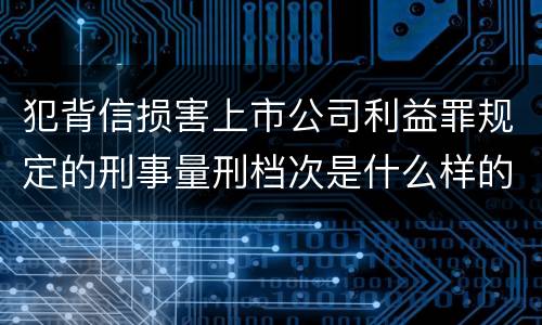 犯背信损害上市公司利益罪规定的刑事量刑档次是什么样的