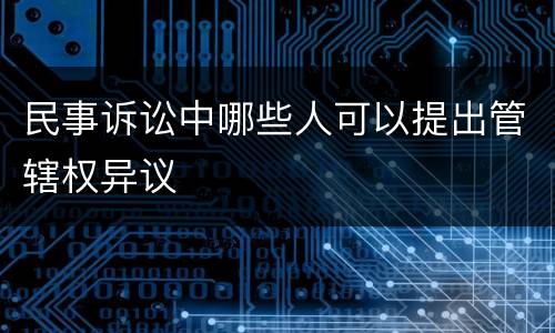 民事诉讼中哪些人可以提出管辖权异议