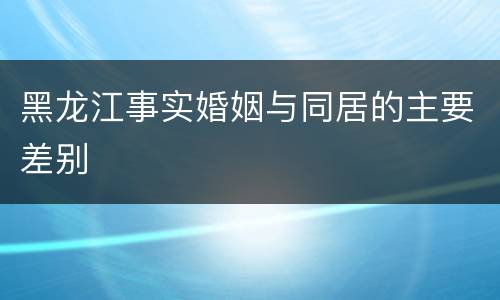 黑龙江事实婚姻与同居的主要差别