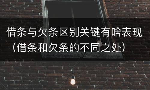 借条与欠条区别关键有啥表现（借条和欠条的不同之处）