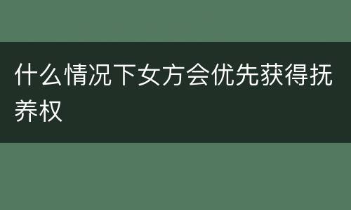 什么情况下女方会优先获得抚养权