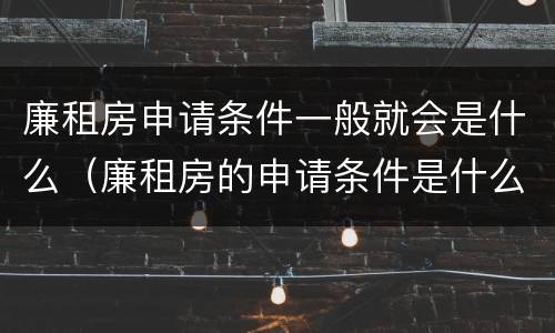 廉租房申请条件一般就会是什么（廉租房的申请条件是什么）