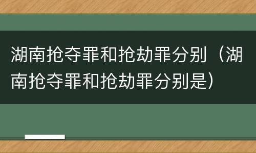 湖南抢夺罪和抢劫罪分别（湖南抢夺罪和抢劫罪分别是）