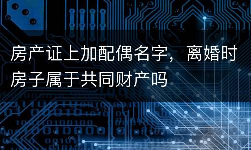 房产证上加配偶名字，离婚时房子属于共同财产吗
