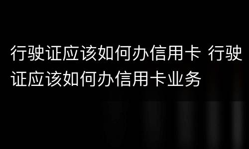 行驶证应该如何办信用卡 行驶证应该如何办信用卡业务