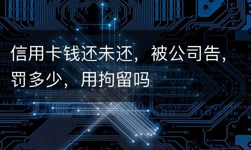 信用卡钱还未还，被公司告，罚多少，用拘留吗