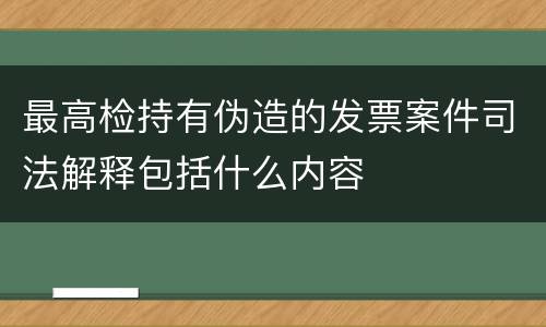 最高检持有伪造的发票案件司法解释包括什么内容