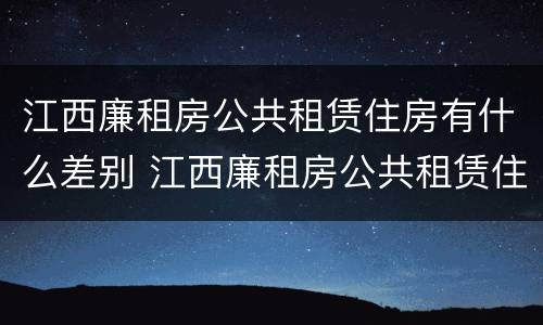 江西廉租房公共租赁住房有什么差别 江西廉租房公共租赁住房有什么差别嘛