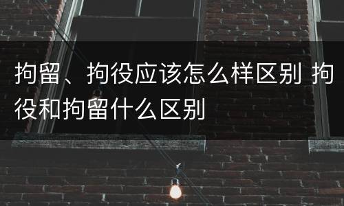 拘留、拘役应该怎么样区别 拘役和拘留什么区别