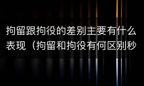 拘留跟拘役的差别主要有什么表现（拘留和拘役有何区别秒懂百科）