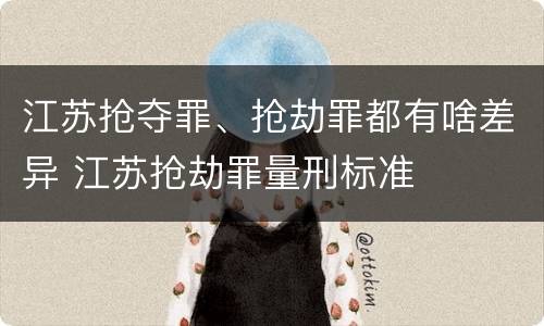 江苏抢夺罪、抢劫罪都有啥差异 江苏抢劫罪量刑标准