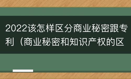 2022该怎样区分商业秘密跟专利（商业秘密和知识产权的区别）