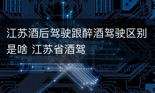 江苏酒后驾驶跟醉酒驾驶区别是啥 江苏省酒驾