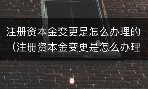 注册资本金变更是怎么办理的（注册资本金变更是怎么办理的呢）